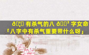 🦍 有杀气的八 🌳 字女命「八字中有杀气重要带什么呀」
